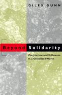 Beyond Solidarity: Pragmatism and Difference in a Globalized World di Giles Gunn edito da UNIV OF CHICAGO PR