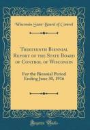 Thirteenth Biennial Report of the State Board of Control of Wisconsin: For the Biennial Period Ending June 30, 1916 (Classic Reprint) di Wisconsin State Board of Control edito da Forgotten Books