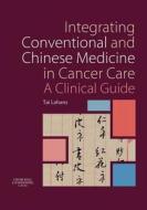 Integrating Conventional and Chinese Medicine in Cancer Care di Tai Lahans edito da Elsevier Health Sciences