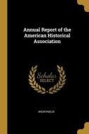 Annual Report of the American Historical Association di Anonymous edito da WENTWORTH PR