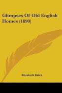 Glimpses of Old English Homes (1890) di Elizabeth Balch edito da Kessinger Publishing