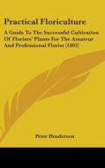 Practical Floriculture: A Guide to the Successful Cultivation of Florists' Plants for the Amateur and Professional Florist (1892) di Peter Henderson edito da Kessinger Publishing