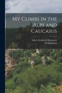 My Climbs in the Alps and Caucasus di Albert Frederick Mummery, M. Mummery edito da LEGARE STREET PR