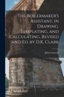 The Boilermaker's Assistant, in Drawing, Templating, and Calculating, Revised and Ed. by D.K. Clark di John Courtney edito da LEGARE STREET PR