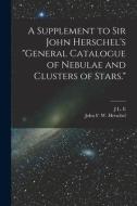 A Supplement to Sir John Herschel's General Catalogue of Nebulae and Clusters of Stars. di John Frederick William Herschel, J. L. E. Dreyer edito da LEGARE STREET PR