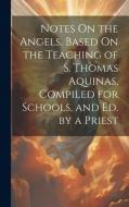 Notes On the Angels, Based On the Teaching of S. Thomas Aquinas, Compiled for Schools, and Ed. by a Priest di Anonymous edito da LEGARE STREET PR