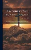 A Mother's Plea for the Sabbath: In a Series of Letters to an Absent Son: Illustrated by Facts di Lucy K. Wells edito da LEGARE STREET PR