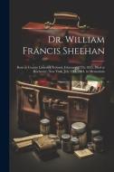Dr. William Francis Sheehan: Born at County Limerick, Ireland, February 12Th, 1855. Died at Rochester, New York, July 22D, 1884. in Memoriam di Anonymous edito da LEGARE STREET PR