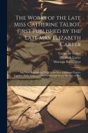 The Works of the Late Miss Catherine Talbot, First Published by the Late Mrs. Elizabeth Carter; and now Republished With Some few Additional Papers, T di Montagu Pennington, Elizabeth Carter, Catherine Talbot edito da LEGARE STREET PR