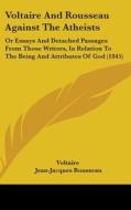 Voltaire and Rousseau Against the Atheists: Or Essays and Detached Passages from Those Writers, in Relation to the Being and Attributes of God (1845) di Voltaire, Jean Jacques Rousseau edito da Kessinger Publishing