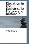 Elevation In The Eucharist Its History And Rationale di T W Drury edito da Bibliolife