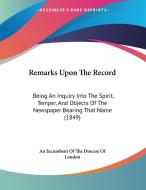 Remarks Upon the Record: Being an Inquiry Into the Spirit, Temper, and Objects of the Newspaper Bearing That Name (1849) di I An Incumbent of the Diocese of London, An Incumbent of the Diocese of London edito da Kessinger Publishing