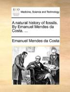 A Natural History Of Fossils. By Emanuel Mendes Da Costa. di Emanuel Mendes Da Costa edito da Gale Ecco, Print Editions