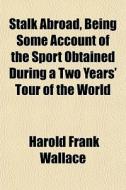 Stalk Abroad, Being Some Account Of The di Harold Frank Wallace edito da General Books