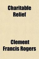 Charitable Relief di Clement Francis Rogers edito da General Books