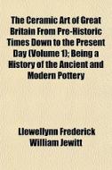 The Ceramic Art Of Great Britain From Pr di Llewellynn Frederick William Jewitt edito da General Books