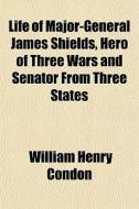 Life Of Major-general James Shields, Her di William Henry Condon edito da General Books