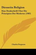 Diesseits Religion: Eine Denkschrift Uber Die Prinzipien Der Moderne (1903) di Charles Ferguson edito da Kessinger Publishing