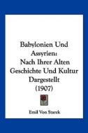 Babylonien Und Assyrien: Nach Ihrer Alten Geschichte Und Kultur Dargestellt (1907) di Emil Von Starck edito da Kessinger Publishing