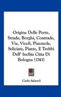 Origine Delle Porte, Strade, Borghi, Contrade, Vie, Vicoli, Piazzuole, Seliciate, Piazze, E Trebbi Dell' Inclita Citta Di Bologna (1743) di Carlo Salaroli edito da Kessinger Publishing