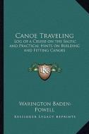 Canoe Traveling: Log of a Cruise on the Baltic and Practical Hints on Building and Fitting Canoes di Warington Baden-Powell edito da Kessinger Publishing
