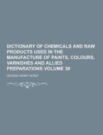 Dictionary Of Chemicals And Raw Products Used In The Manufacture Of Paints, Colours, Varnishes And Allied Preparations Volume 39 di George Henry Hurst edito da Theclassics.us