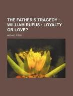 The Father's Tragedy; William Rufus Loyalty or Love? di Michael Field edito da Rarebooksclub.com