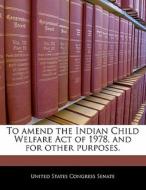 To Amend The Indian Child Welfare Act Of 1978, And For Other Purposes. edito da Bibliogov