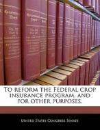 To Reform The Federal Crop Insurance Program, And For Other Purposes. edito da Bibliogov