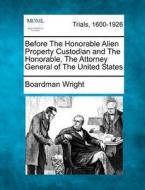 Before The Honorable Alien Property Custodian And The Honorable, The Attorney General Of The United States di Boardman Wright edito da Gale, Making Of Modern Law