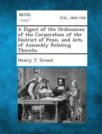 A Digest of the Ordinances of the Corporation of the District of Penn, and Acts of Assembly Relating Thereto. di Henry T. Grout edito da Gale, Making of Modern Law
