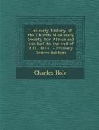 The Early History of the Church Missionary Society for Africa and the East to the End of A.D., 1814 - Primary Source Edition di Charles Hole edito da Nabu Press