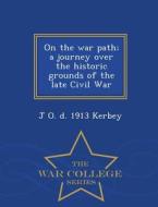 On The War Path; A Journey Over The Historic Grounds Of The Late Civil War - War College Series di J O D 1913 Kerbey edito da War College Series