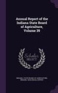 Annual Report Of The Indiana State Board Of Agriculture, Volume 39 edito da Palala Press