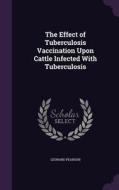 The Effect Of Tuberculosis Vaccination Upon Cattle Infected With Tuberculosis di Leonard Pearson edito da Palala Press