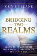 Bridging Two Realms: Learn to Communicate with Your Loved Ones on the Other-Side di John Holland edito da HAY HOUSE