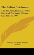 The Indian Northwest: The Red Man, War Man, White Man and the North Western Line 1600 to 1900 di Chicago & North Western Railway, Chicago and North Western Railway edito da Kessinger Publishing
