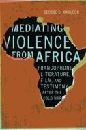 Mediating Violence From Africa di George MacLeod edito da University Of Nebraska Press