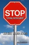 Stop Living with Grief: Be Set Free 100% di Jim Gardner edito da Createspace