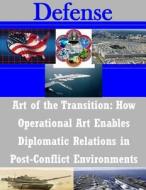 Art of the Transition: How Operational Art Enables Diplomatic Relations in Post-Conflict Environments di School of Advanced Military Studies edito da Createspace