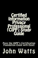 Certified Information Privacy Professional (Cipp) Study Guide: Pass the Iapp's Certification Foundation Exam with Ease! di John Watts edito da Createspace