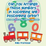 Can You Arrange These Numbers in Ascending and Descending Order? - Math Books First Grade | Children's Math Books di Baby edito da Baby Professor