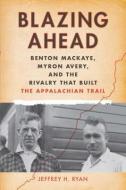Blazing Ahead: Benton Mackaye, Myron Avery, and the Rivalry That Built the Appalachian Trail di Jeffrey H. Ryan edito da APPALACHIAN MOUNTAIN CLUB BOOK