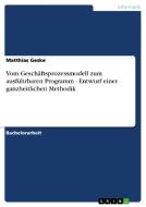 Vom Geschäftsprozessmodell zum ausführbaren Programm - Entwurf einer ganzheitlichen Methodik di Matthias Geske edito da GRIN Verlag