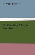 Her Own Way A Play in Four Acts di Clyde Fitch edito da TREDITION CLASSICS