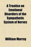A Treatise On Emotional Disorders Of The Sympathetic System Of Nerves di William Murray edito da General Books Llc
