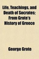 Life, Teachings, And Death Of Socrates; From Grote's History Of Greece di George Grote edito da General Books Llc