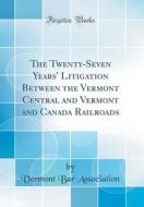 The Twenty-Seven Years' Litigation Between the Vermont Central and Vermont and Canada Railroads (Classic Reprint) di Vermont Bar Association edito da Forgotten Books