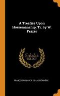 A Treatise Upon Horsemanship, Tr. By W. Frazer di Francois Robichon De La Gueriniere edito da Franklin Classics Trade Press