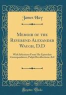 Memoir of the Reverend Alexander Waugh, D.D: With Selections from His Epistolary Correspondence, Pulpit Recollections, &C (Classic Reprint) di James Hay edito da Forgotten Books